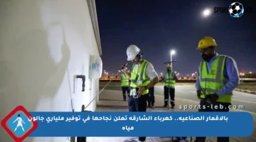 بالأقمار الصناعية.. كهرباء الشارقة تعلن نجاحها في توفير ملياري جالون مياه
